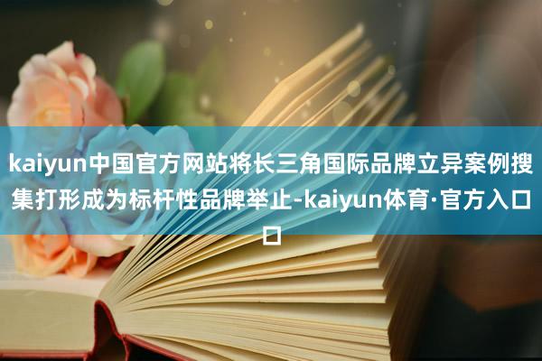 kaiyun中国官方网站将长三角国际品牌立异案例搜集打形成为标杆性品牌举止-kaiyun体育·官方入口