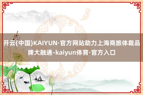 开云(中国)KAIYUN·官方网站助力上海商旅体裁品牌大融通-kaiyun体育·官方入口