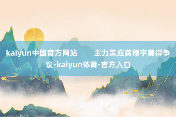 kaiyun中国官方网站        主力策应龚翔宇莫得争议-kaiyun体育·官方入口