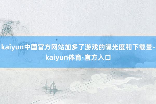 kaiyun中国官方网站加多了游戏的曝光度和下载量-kaiyun体育·官方入口