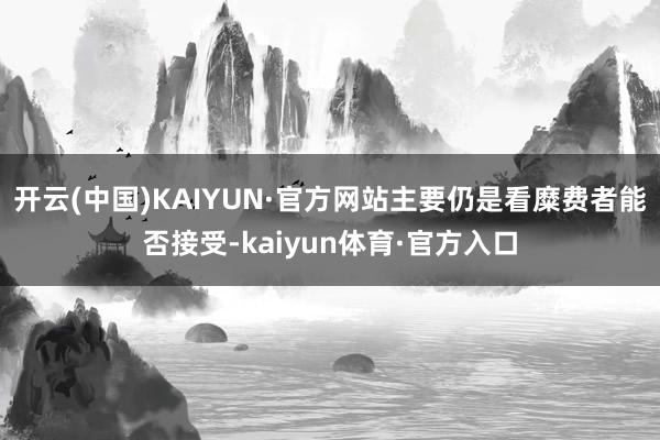 开云(中国)KAIYUN·官方网站主要仍是看糜费者能否接受-kaiyun体育·官方入口