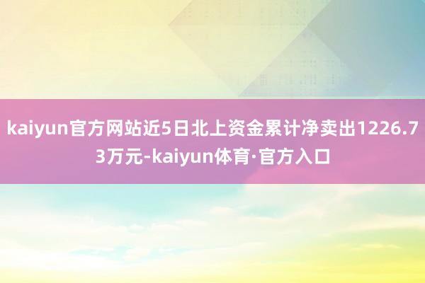 kaiyun官方网站近5日北上资金累计净卖出1226.73万元-kaiyun体育·官方入口