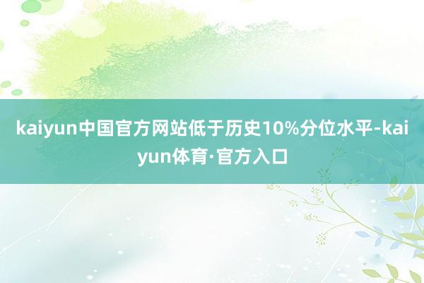 kaiyun中国官方网站低于历史10%分位水平-kaiyun体育·官方入口