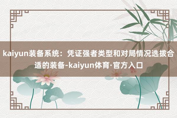 kaiyun装备系统：凭证强者类型和对局情况选拔合适的装备-kaiyun体育·官方入口