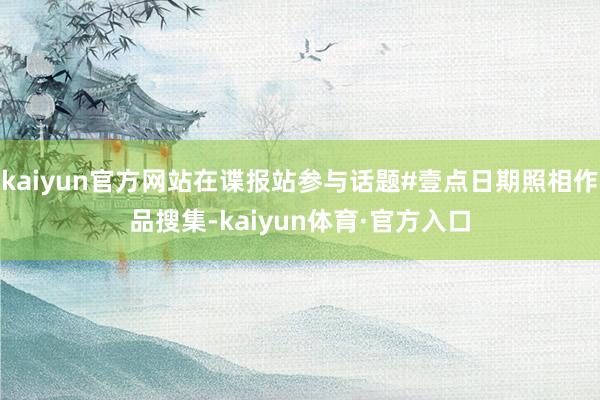 kaiyun官方网站在谍报站参与话题#壹点日期照相作品搜集-kaiyun体育·官方入口