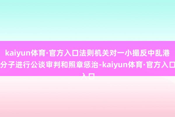 kaiyun体育·官方入口法则机关对一小撮反中乱港分子进行公谈审判和照章惩治-kaiyun体育·官方入口