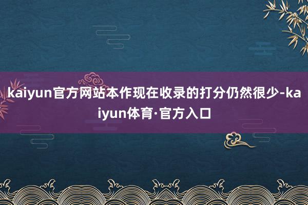 kaiyun官方网站本作现在收录的打分仍然很少-kaiyun体育·官方入口