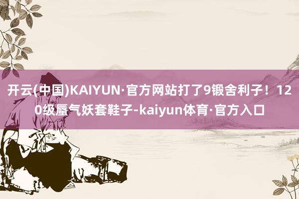 开云(中国)KAIYUN·官方网站打了9锻舍利子！120级蜃气妖套鞋子-kaiyun体育·官方入口