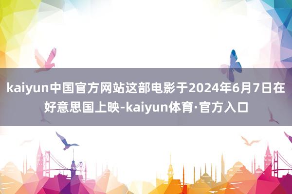 kaiyun中国官方网站这部电影于2024年6月7日在好意思国上映-kaiyun体育·官方入口