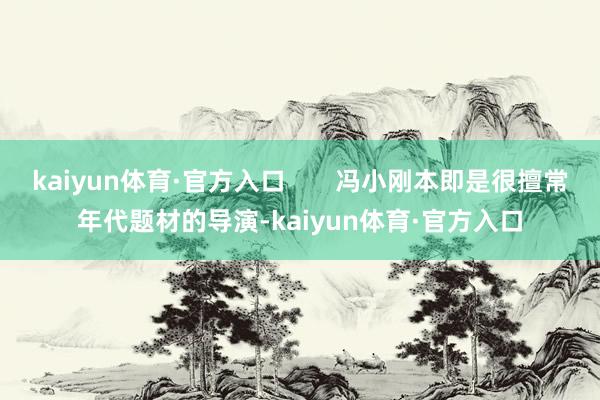 kaiyun体育·官方入口       冯小刚本即是很擅常年代题材的导演-kaiyun体育·官方入口