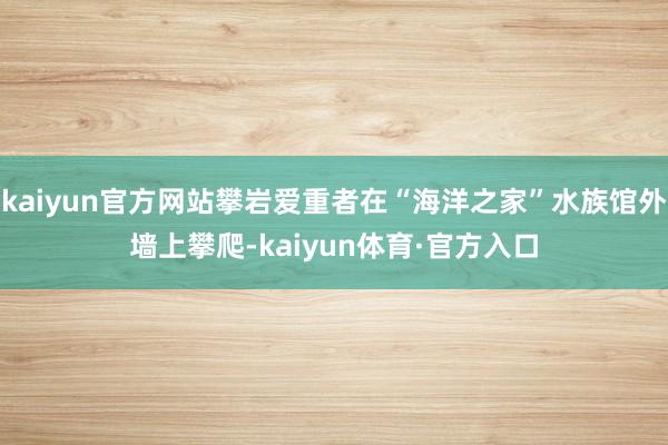 kaiyun官方网站攀岩爱重者在“海洋之家”水族馆外墙上攀爬-kaiyun体育·官方入口