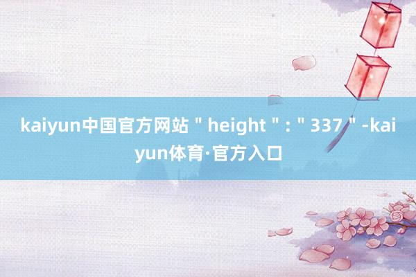 kaiyun中国官方网站＂height＂:＂337＂-kaiyun体育·官方入口