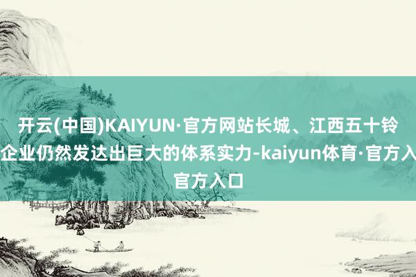 开云(中国)KAIYUN·官方网站长城、江西五十铃等企业仍然发达出巨大的体系实力-kaiyun体育·官方入口