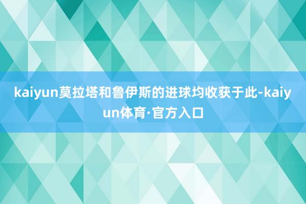 kaiyun莫拉塔和鲁伊斯的进球均收获于此-kaiyun体育·官方入口