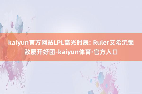 kaiyun官方网站LPL高光时辰: Ruler艾希沉锁敌屡开好团-kaiyun体育·官方入口