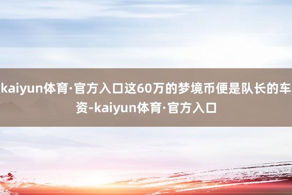 kaiyun体育·官方入口这60万的梦境币便是队长的车资-kaiyun体育·官方入口