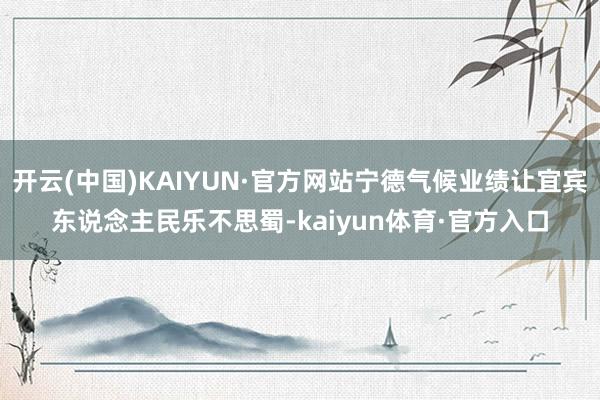 开云(中国)KAIYUN·官方网站宁德气候业绩让宜宾东说念主民乐不思蜀-kaiyun体育·官方入口