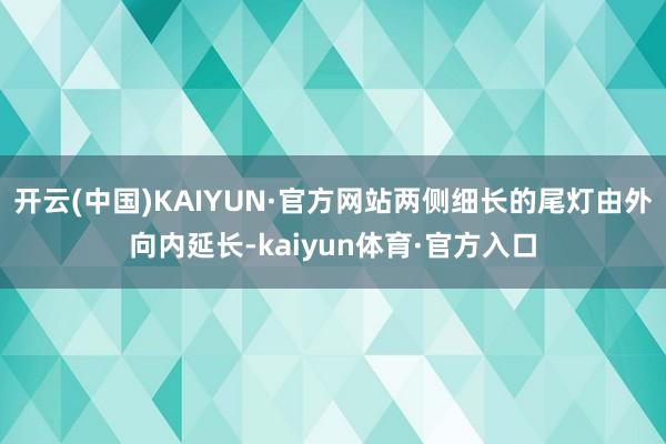 开云(中国)KAIYUN·官方网站两侧细长的尾灯由外向内延长-kaiyun体育·官方入口