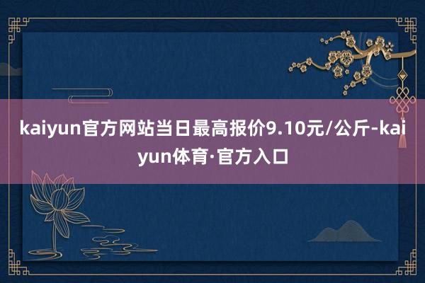 kaiyun官方网站当日最高报价9.10元/公斤-kaiyun体育·官方入口