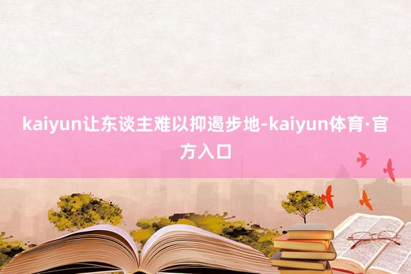 kaiyun让东谈主难以抑遏步地-kaiyun体育·官方入口