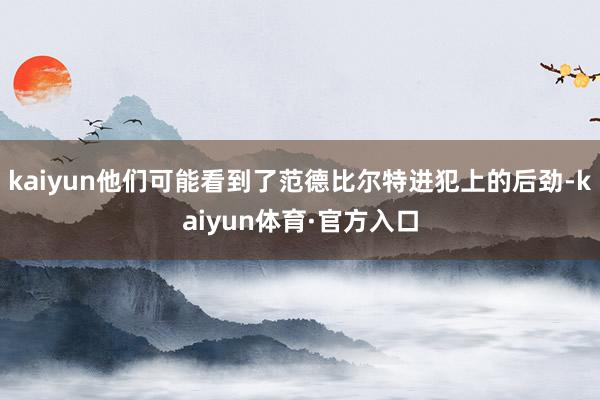 kaiyun他们可能看到了范德比尔特进犯上的后劲-kaiyun体育·官方入口