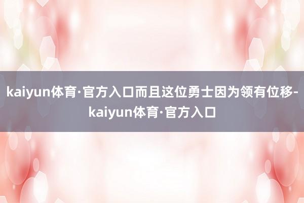 kaiyun体育·官方入口而且这位勇士因为领有位移-kaiyun体育·官方入口