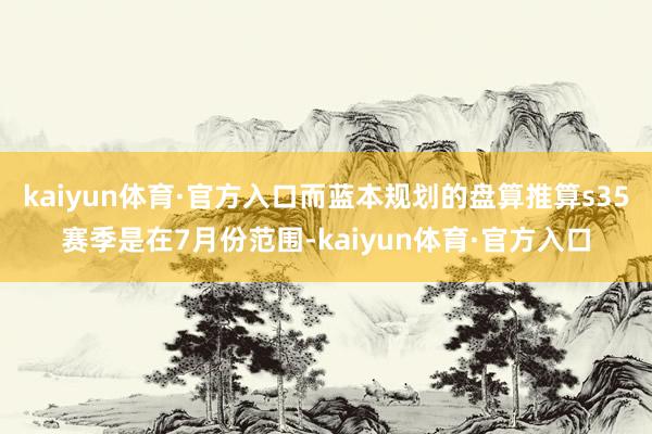 kaiyun体育·官方入口而蓝本规划的盘算推算s35赛季是在7月份范围-kaiyun体育·官方入口