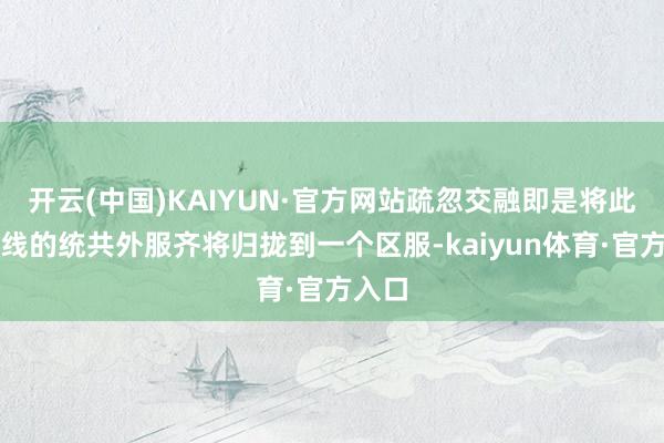 开云(中国)KAIYUN·官方网站疏忽交融即是将此前上线的统共外服齐将归拢到一个区服-kaiyun体育·官方入口