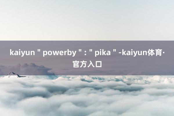 kaiyun＂powerby＂:＂pika＂-kaiyun体育·官方入口