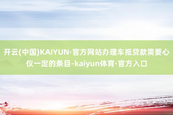 开云(中国)KAIYUN·官方网站办理车抵贷款需要心仪一定的条目-kaiyun体育·官方入口