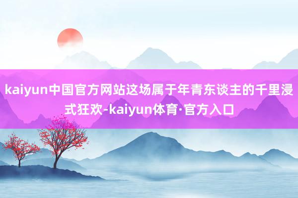 kaiyun中国官方网站这场属于年青东谈主的千里浸式狂欢-kaiyun体育·官方入口