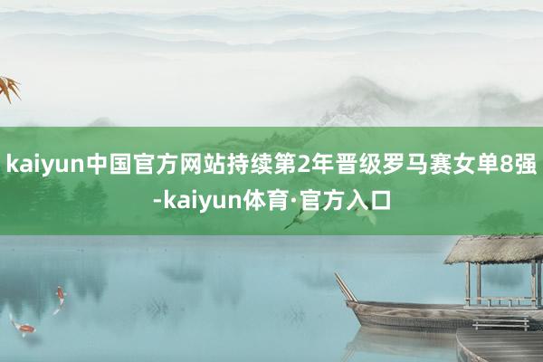 kaiyun中国官方网站持续第2年晋级罗马赛女单8强-kaiyun体育·官方入口