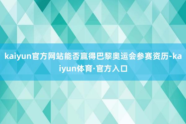 kaiyun官方网站能否赢得巴黎奥运会参赛资历-kaiyun体育·官方入口