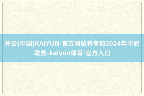 开云(中国)KAIYUN·官方网站将参加2024年中冠联赛-kaiyun体育·官方入口