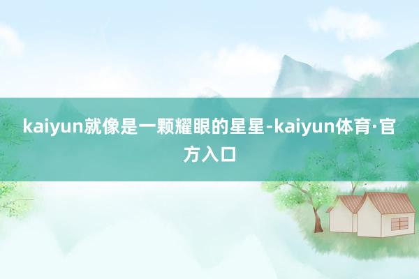 kaiyun就像是一颗耀眼的星星-kaiyun体育·官方入口