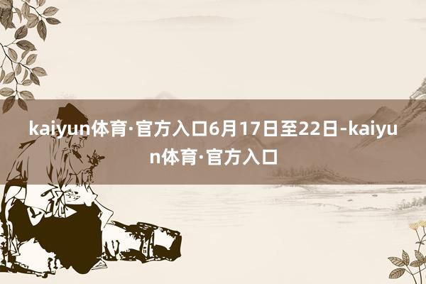 kaiyun体育·官方入口　　6月17日至22日-kaiyun体育·官方入口