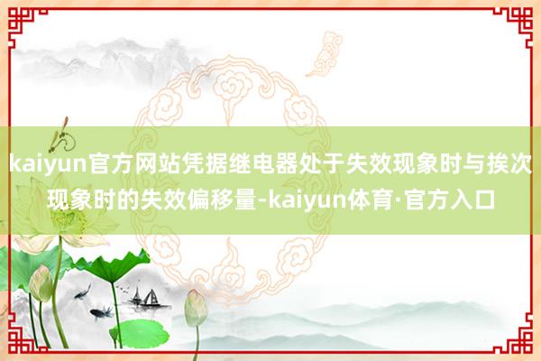 kaiyun官方网站凭据继电器处于失效现象时与挨次现象时的失效偏移量-kaiyun体育·官方入口