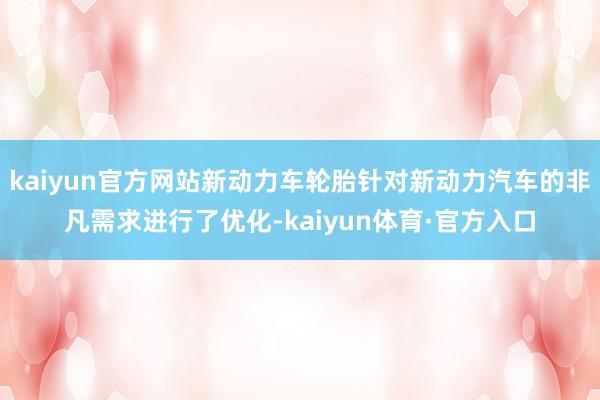 kaiyun官方网站新动力车轮胎针对新动力汽车的非凡需求进行了优化-kaiyun体育·官方入口