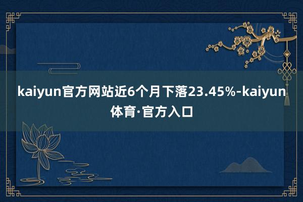 kaiyun官方网站近6个月下落23.45%-kaiyun体育·官方入口