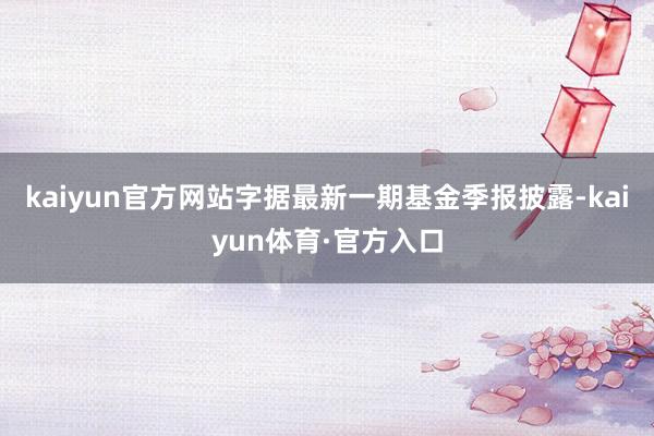 kaiyun官方网站字据最新一期基金季报披露-kaiyun体育·官方入口