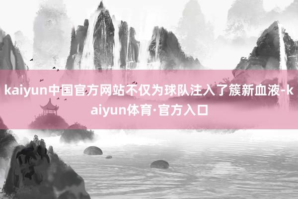 kaiyun中国官方网站不仅为球队注入了簇新血液-kaiyun体育·官方入口