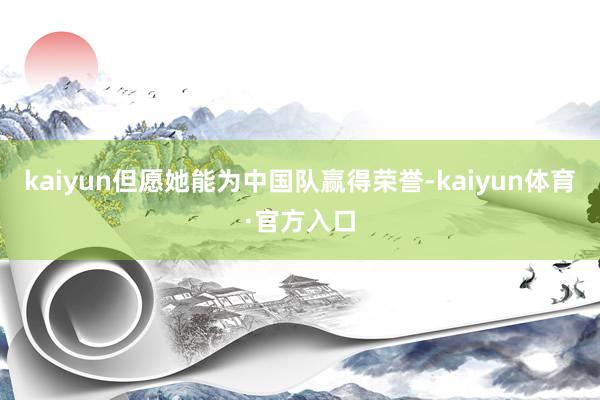 kaiyun但愿她能为中国队赢得荣誉-kaiyun体育·官方入口