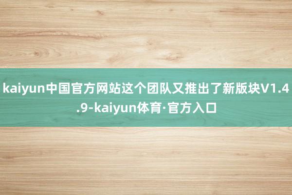 kaiyun中国官方网站这个团队又推出了新版块V1.4.9-kaiyun体育·官方入口