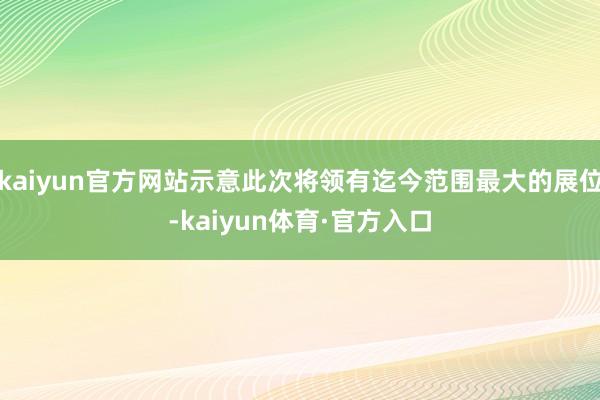 kaiyun官方网站示意此次将领有迄今范围最大的展位-kaiyun体育·官方入口