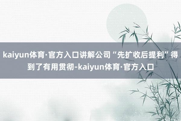 kaiyun体育·官方入口讲解公司“先扩收后提利”得到了有用贯彻-kaiyun体育·官方入口