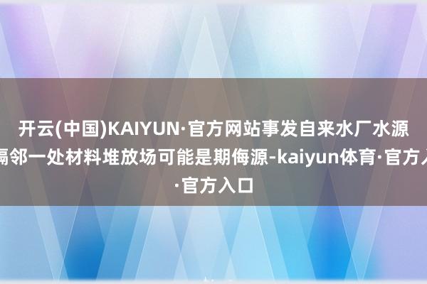 开云(中国)KAIYUN·官方网站事发自来水厂水源地隔邻一处材料堆放场可能是期侮源-kaiyun体育·官方入口