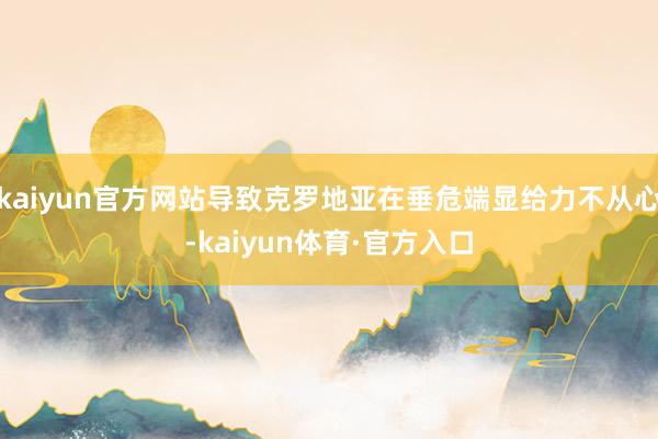 kaiyun官方网站导致克罗地亚在垂危端显给力不从心-kaiyun体育·官方入口