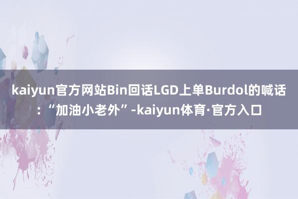 kaiyun官方网站Bin回话LGD上单Burdol的喊话: “加油小老外”-kaiyun体育·官方入口