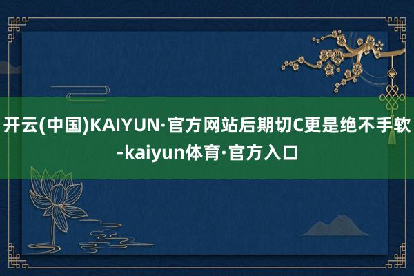 开云(中国)KAIYUN·官方网站后期切C更是绝不手软-kaiyun体育·官方入口