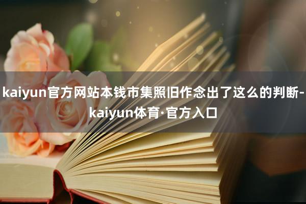 kaiyun官方网站本钱市集照旧作念出了这么的判断-kaiyun体育·官方入口